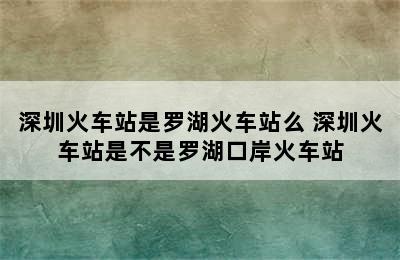 深圳火车站是罗湖火车站么 深圳火车站是不是罗湖口岸火车站